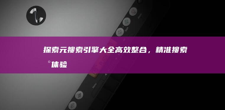 探索元搜索引擎大全：高效整合，精准搜索新体验